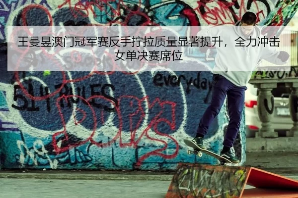 王曼昱澳门冠军赛反手拧拉质量显著提升，全力冲击女单决赛席位